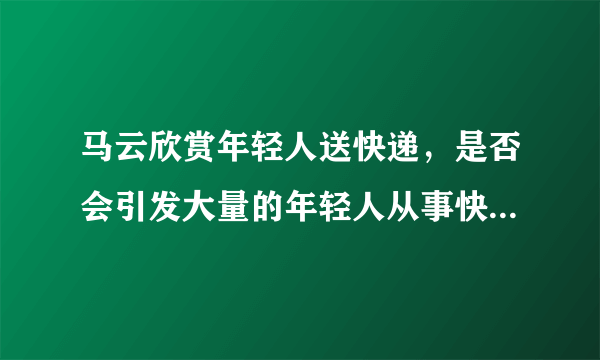 马云欣赏年轻人送快递，是否会引发大量的年轻人从事快递工作呢？