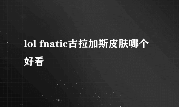 lol fnatic古拉加斯皮肤哪个好看