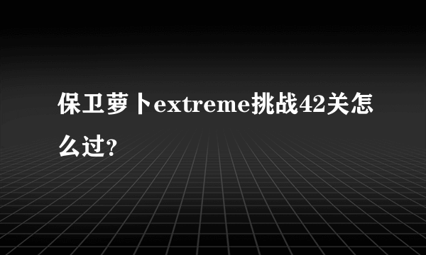 保卫萝卜extreme挑战42关怎么过？