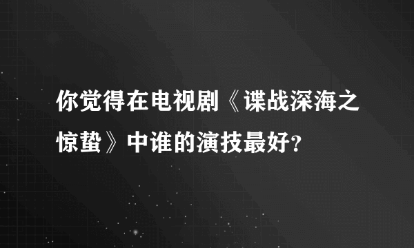 你觉得在电视剧《谍战深海之惊蛰》中谁的演技最好？