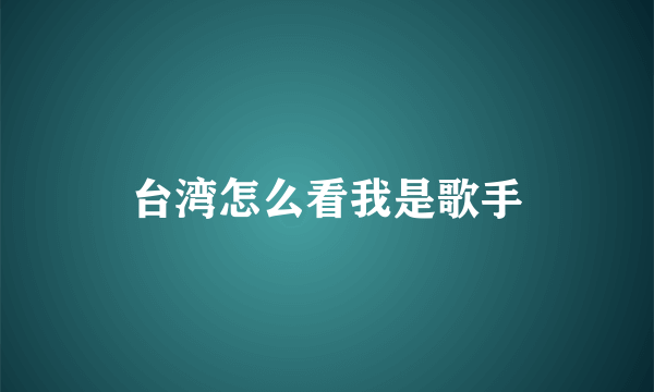 台湾怎么看我是歌手