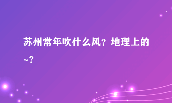 苏州常年吹什么风？地理上的~？