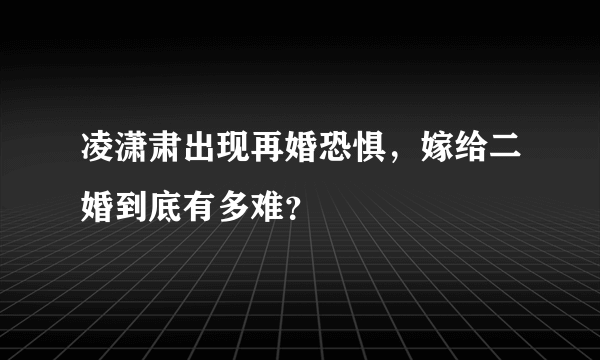 凌潇肃出现再婚恐惧，嫁给二婚到底有多难？