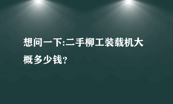 想问一下:二手柳工装载机大概多少钱？