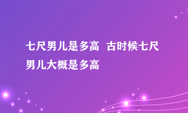 七尺男儿是多高  古时候七尺男儿大概是多高