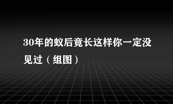 30年的蚁后竟长这样你一定没见过（组图）