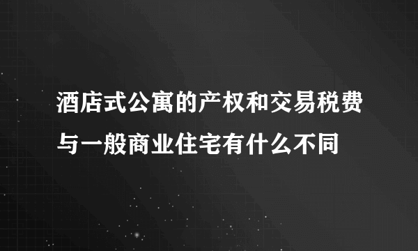 酒店式公寓的产权和交易税费与一般商业住宅有什么不同