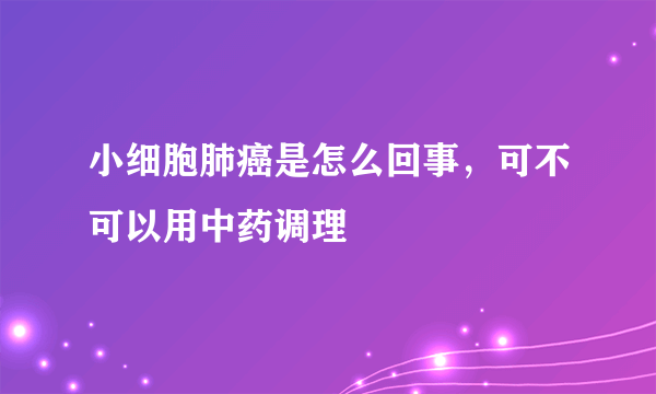 小细胞肺癌是怎么回事，可不可以用中药调理