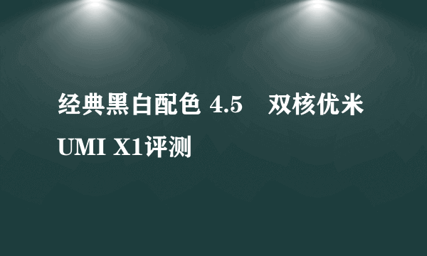 经典黑白配色 4.5吋双核优米UMI X1评测