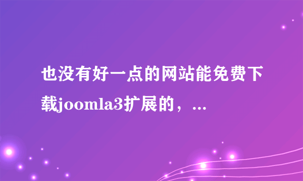 也没有好一点的网站能免费下载joomla3扩展的，52、8里面啥也没有，gate要收费