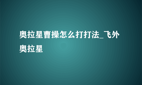 奥拉星曹操怎么打打法_飞外奥拉星