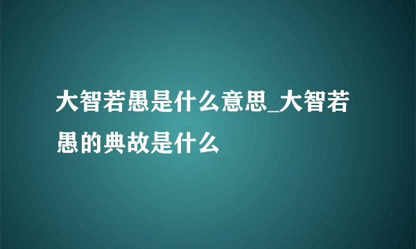 大智若愚是什么意思_大智若愚的典故是什么