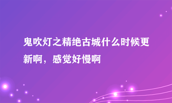 鬼吹灯之精绝古城什么时候更新啊，感觉好慢啊