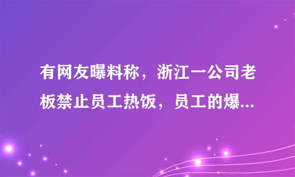 有网友曝料称，浙江一公司老板禁止员工热饭，员工的爆料是否属实？