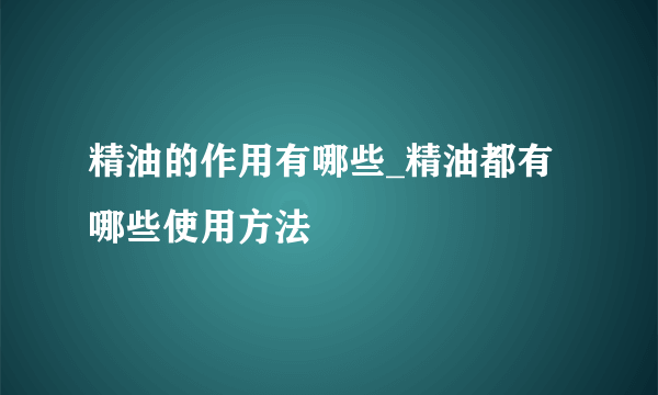 精油的作用有哪些_精油都有哪些使用方法