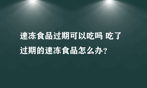 速冻食品过期可以吃吗 吃了过期的速冻食品怎么办？