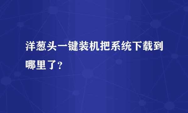 洋葱头一键装机把系统下载到哪里了？