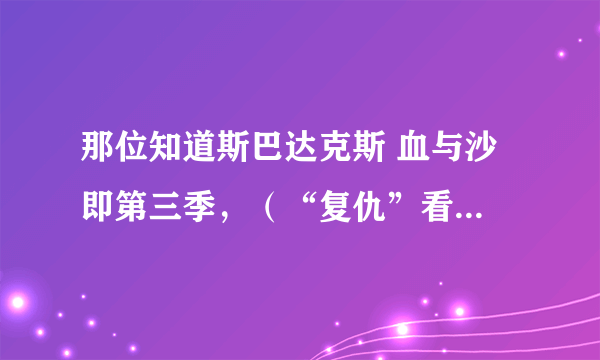 那位知道斯巴达克斯 血与沙 即第三季，（“复仇”看过的应该是第三季）什么时候出？