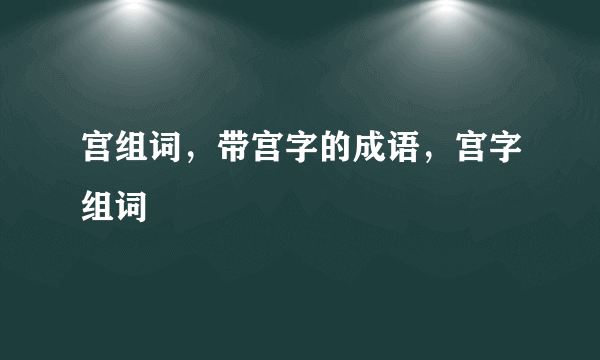 宫组词，带宫字的成语，宫字组词