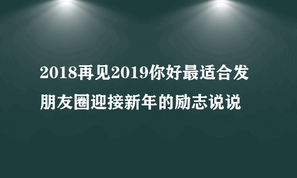 2018再见2019你好最适合发朋友圈迎接新年的励志说说