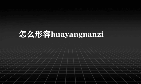 怎么形容huayangnanzi