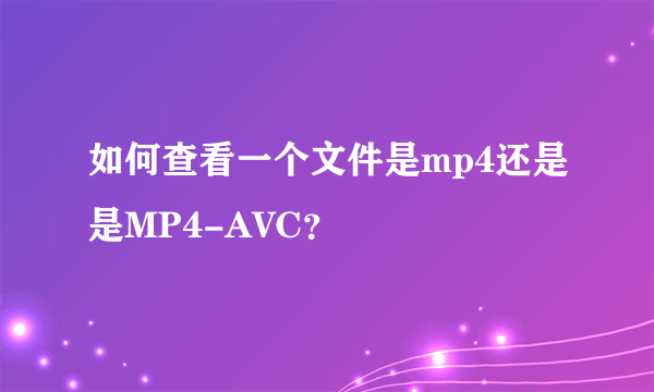 如何查看一个文件是mp4还是是MP4-AVC？