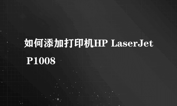 如何添加打印机HP LaserJet P1008