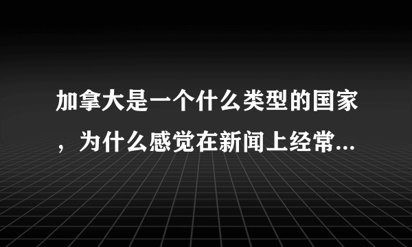 加拿大是一个什么类型的国家，为什么感觉在新闻上经常看不到？