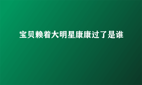 宝贝赖着大明星康康过了是谁