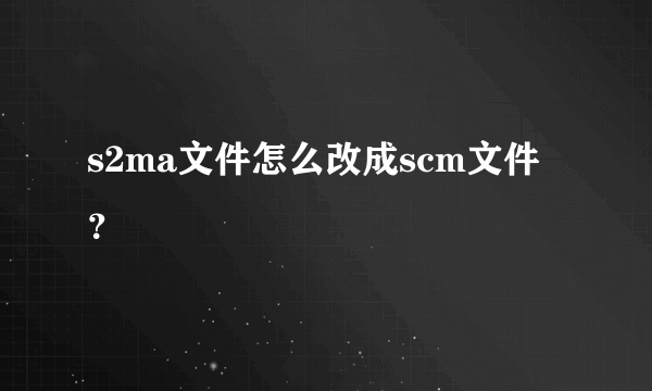 s2ma文件怎么改成scm文件？