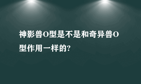 神影兽O型是不是和奇异兽O型作用一样的?