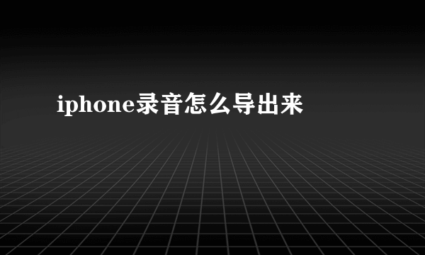 iphone录音怎么导出来