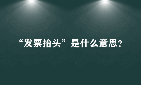 “发票抬头”是什么意思？