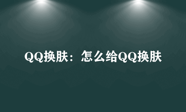 QQ换肤：怎么给QQ换肤