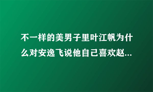 不一样的美男子里叶江帆为什么对安逸飞说他自己喜欢赵小琪？ 。