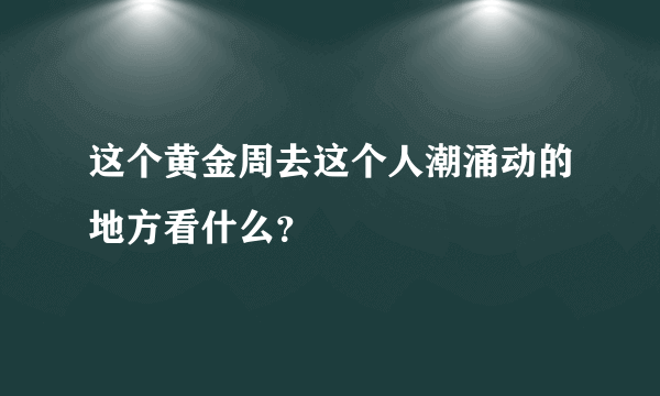 这个黄金周去这个人潮涌动的地方看什么？