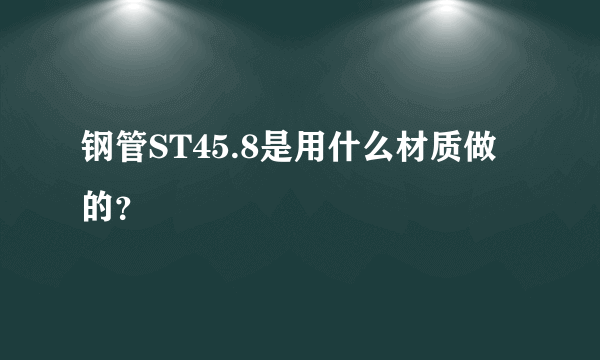 钢管ST45.8是用什么材质做的？