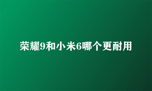 荣耀9和小米6哪个更耐用