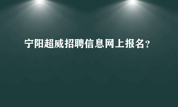 宁阳超威招聘信息网上报名？