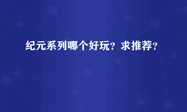 纪元系列哪个好玩？求推荐？