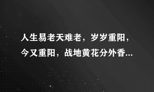 人生易老天难老，岁岁重阳，今又重阳，战地黄花分外香。一年一度秋风劲，不似春光，胜似春光，寥廓江天万里霜。