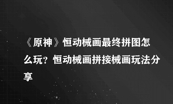 《原神》恒动械画最终拼图怎么玩？恒动械画拼接械画玩法分享