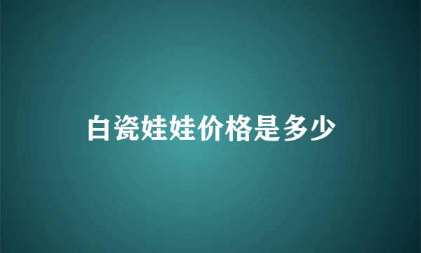 白瓷娃娃价格是多少