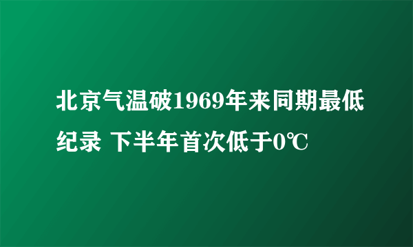 北京气温破1969年来同期最低纪录 下半年首次低于0℃