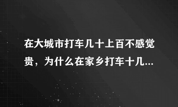 在大城市打车几十上百不感觉贵，为什么在家乡打车十几块钱感觉都像是被宰了呢？