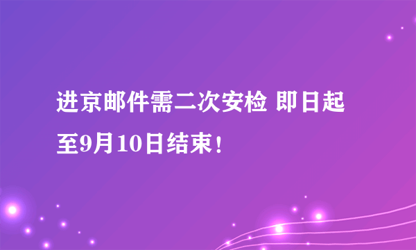 进京邮件需二次安检 即日起至9月10日结束！