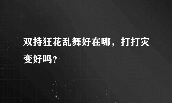 双持狂花乱舞好在哪，打打灾变好吗？