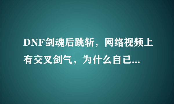 DNF剑魂后跳斩，网络视频上有交叉剑气，为什么自己只有一道剑气？该怎么办？