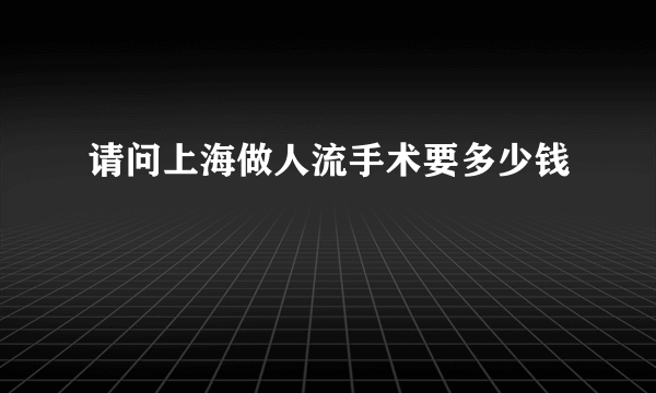 请问上海做人流手术要多少钱