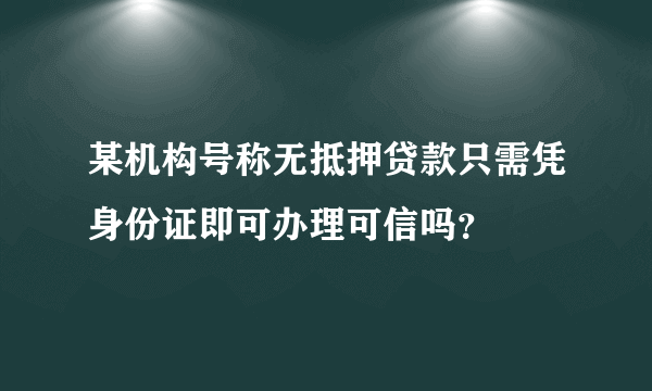 某机构号称无抵押贷款只需凭身份证即可办理可信吗？